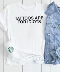 Tattoos are for idiots shirt