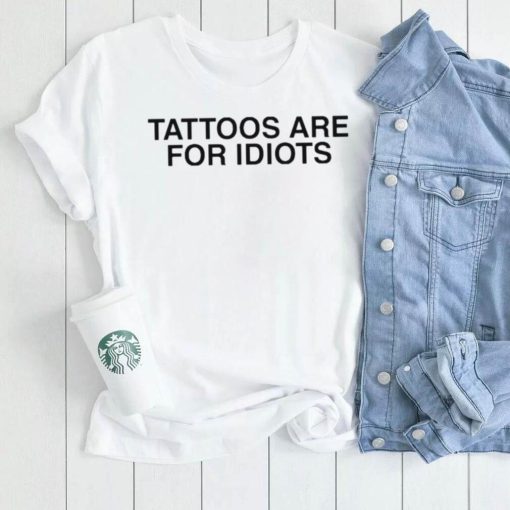 Tattoos are for idiots shirt