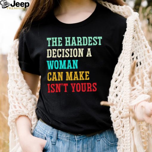 The hardest decision a woman can make isn’t yours shirt