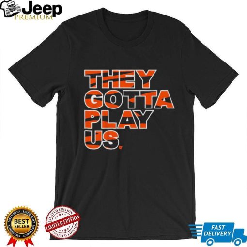 They Gotta Play Us Cincinnati Bengals Shirt