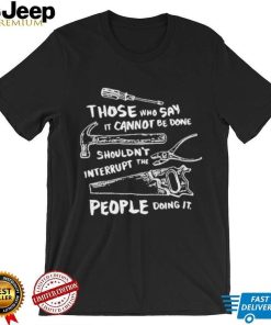 Those who say it cannot be done shouldn’t interrupt the people doing it T Shirt