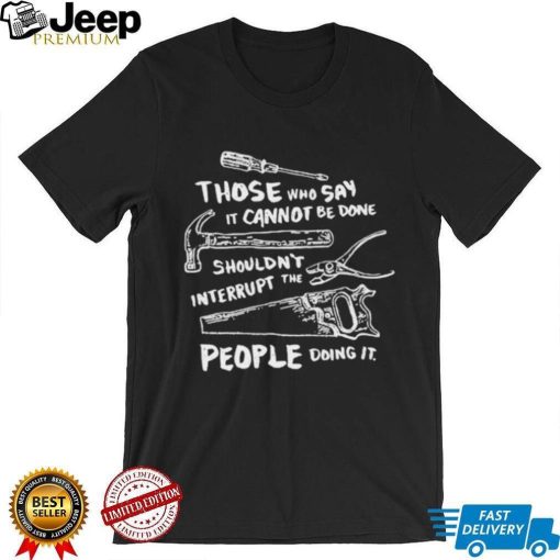 Those who say it cannot be done shouldn’t interrupt the people doing it T Shirt