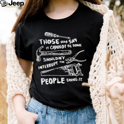 Those who say it cannot be done shouldn’t interrupt the people doing it T Shirt