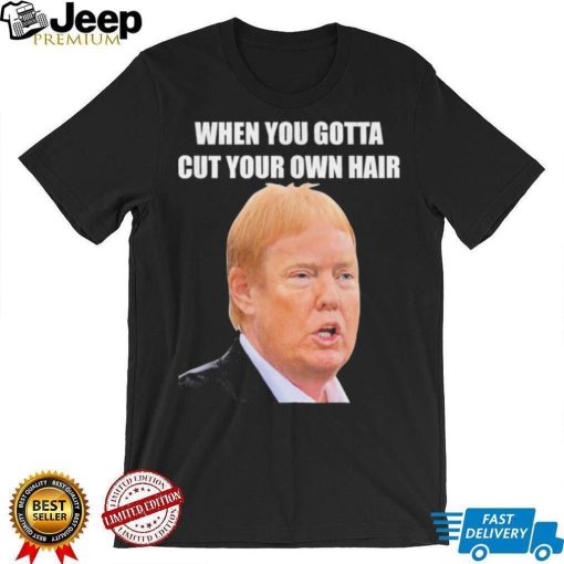 Top when you gotta cut your own hair Donald Trump republican 2024 shirt