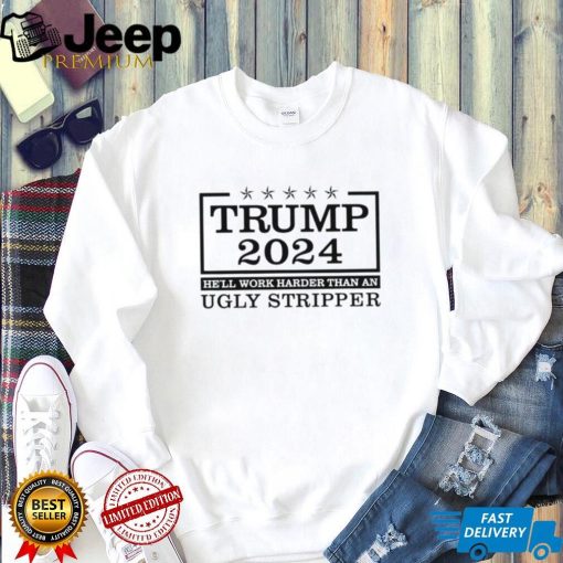 Trump 2024 he’ll work harder than an ugly stripper shirt