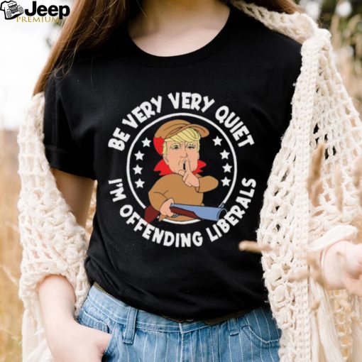 Trump Be Very Very Quiet I’m Offending Liberals Shirt