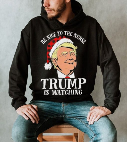 Trump Santa Hat Be Nice To The Nurse Trump Is Watching Shirt