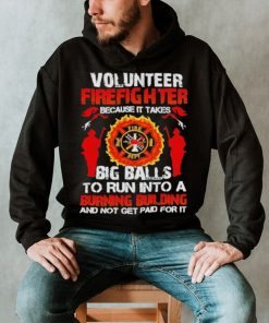 Volunteer firefighter because it takes big balls to run into burning building and not get paid for it shirt