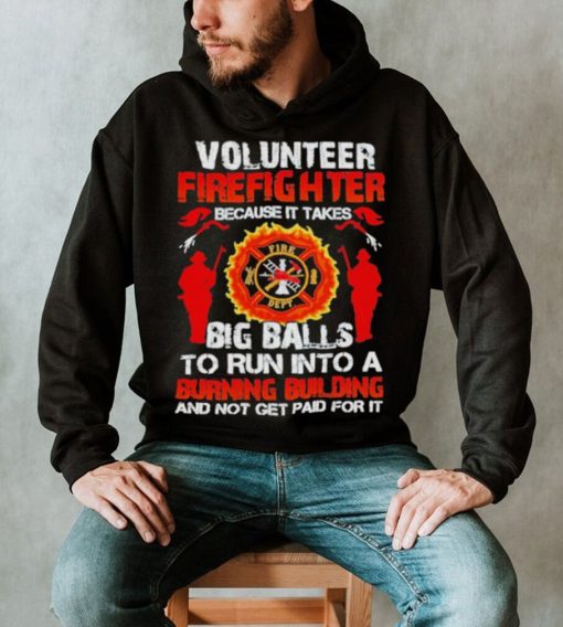 Volunteer firefighter because it takes big balls to run into burning building and not get paid for it shirt