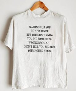 Waiting for you to apologize but you don’t know shirt