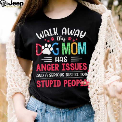 Walk Away This Dog Mom Has Anger Issues And A Serious Dislike For Stupid People Shirt