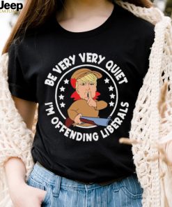 Trump Be Very Very Quiet I’m Offending Liberals Shirt