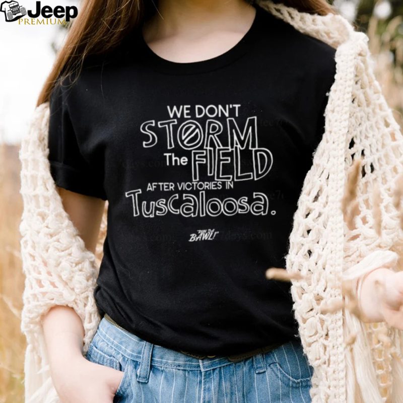 We don’t storm the field after victories in tuscaloosa shirt