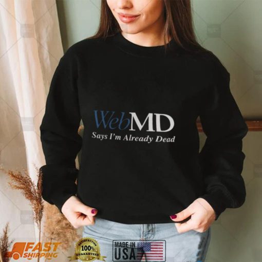 Web MD Says Im Already Dead T Shirt0 shirt, hoodie, longsleeve, sweater