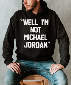 Well Im not michael jordan shirt