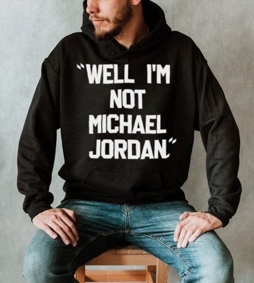 Well Im not michael jordan shirt