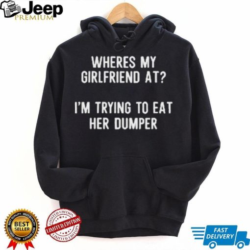 Where’s My Girlfriend At I’m Trying To Eat Her Dumper Shirt