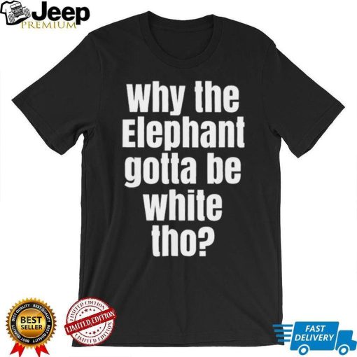 Why The Elephant Gotta Be White Tho T Shirt