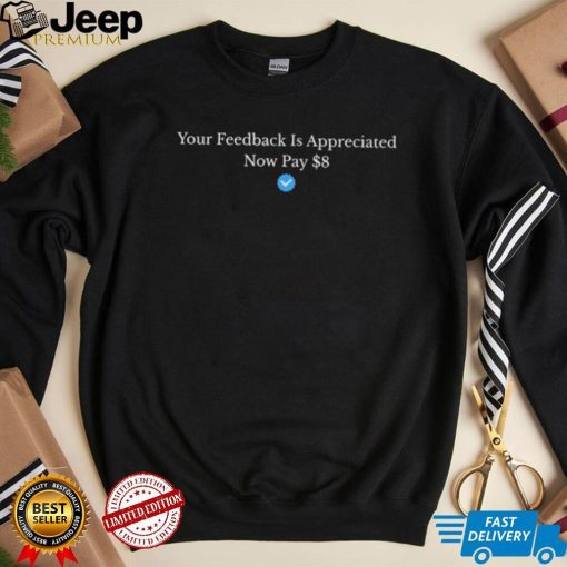 Your Feedback Is Appreciated Now Pay 8 Dollars Shirt
