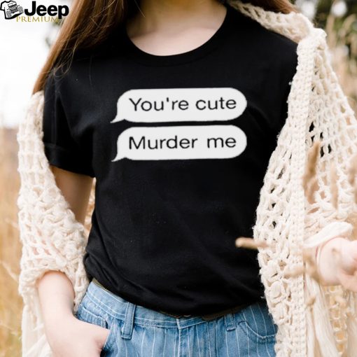 You’re Cute Murder Me Shirt