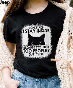 cat sometimes i stay inside because its just too peopley out there shirt shirt