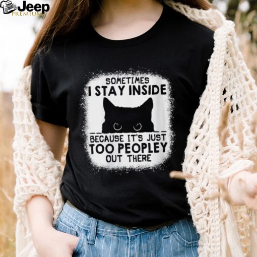 cat sometimes i stay inside because its just too peopley out there shirt shirt