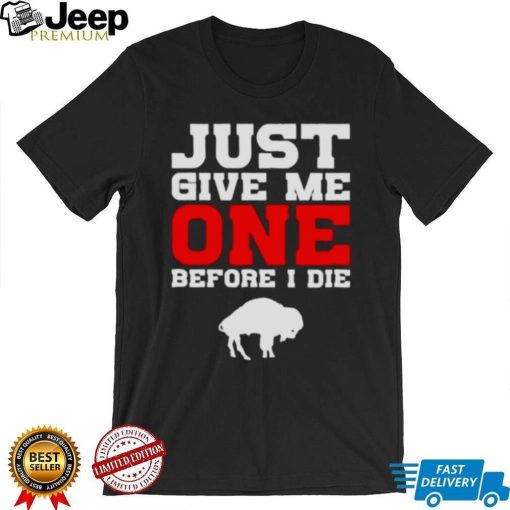 just give me one before I die Buffalo Bills shirt