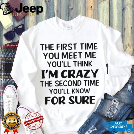 The First Time You Meet Me You’ll Think I’m Crazy The Second Time You_ll Know For Sure T shirt