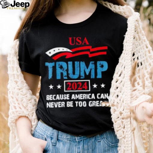 uSA Trump 2024 because America can never be too great shirt