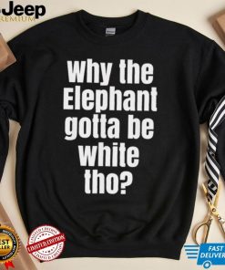 Why The Elephant Gotta Be White Tho T Shirt