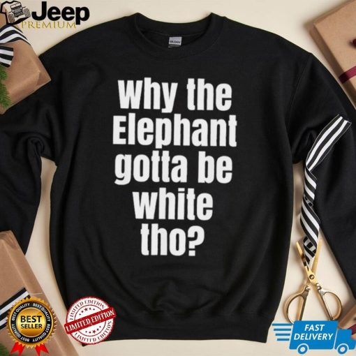 Why The Elephant Gotta Be White Tho T Shirt