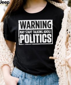 warning may start talking about politics shirt