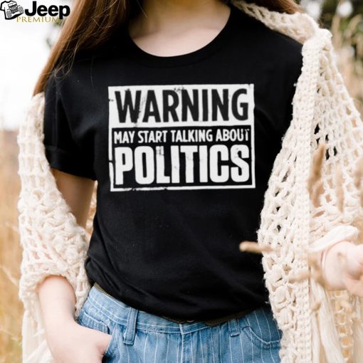 warning may start talking about politics shirt