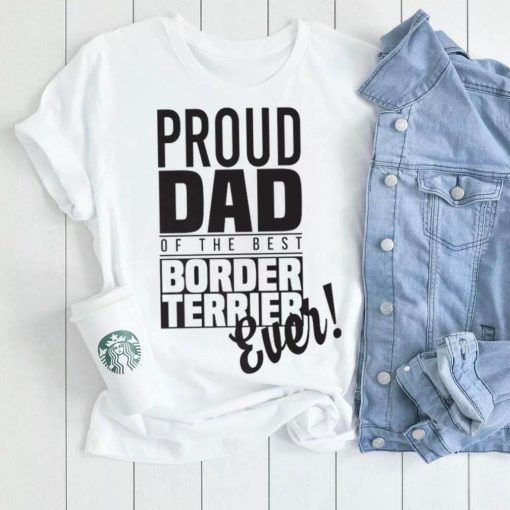 Proud Dad Of The Best Border Terrier Ever Dog Dad Gift Unisex Shirt