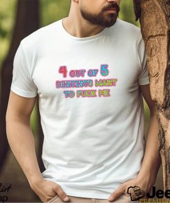 4 out of 5 Dentists Want To Fuck Me Shirt