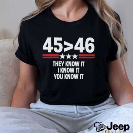 45 Is Greater Than 46 They Know It I Know It You Know It Shirt