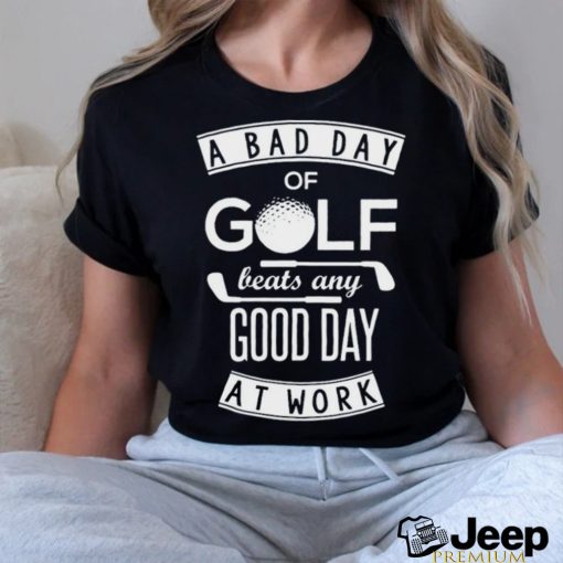 A Bad Day Of Golf Beats Any Day At Work Shirt