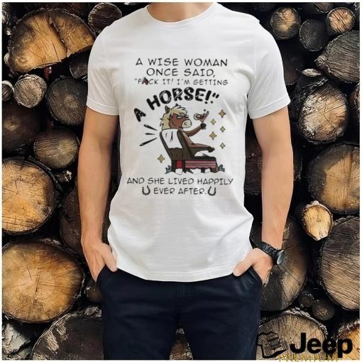 A Wise Woman Once Said Fuck It Im Getting A Horse Shirt