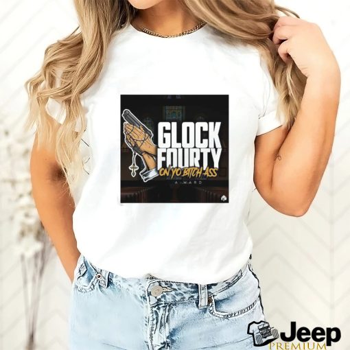 A.Ward Glock Fourty On Yo Bitch Ass Shirt