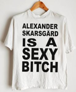 Alexander skarsgard is a sexy bitch shirt