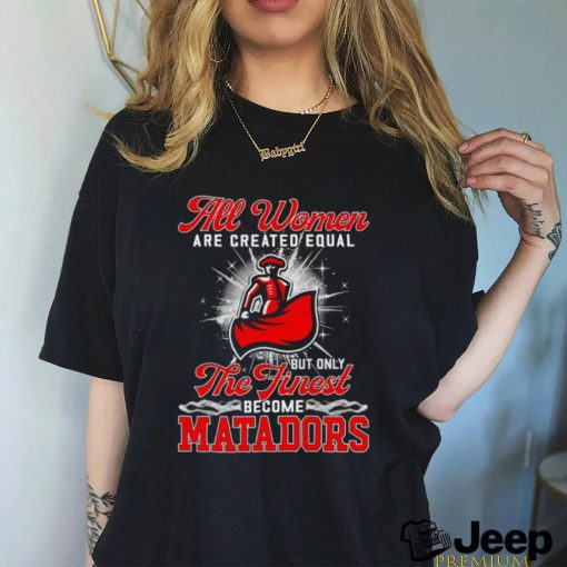 All women are created equal but only the finest become Cal State Northridge Matadors 2023 shirt