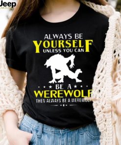 Always Be Yourself Unless You Can Be A Werewolf Then Always Be A Werewolf Shirt