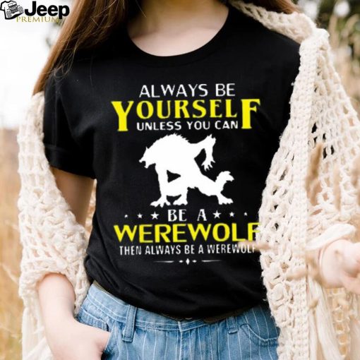 Always Be Yourself Unless You Can Be A Werewolf Then Always Be A Werewolf Shirt