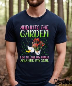 And into the garden I go to lose my minds and find my soul shirt