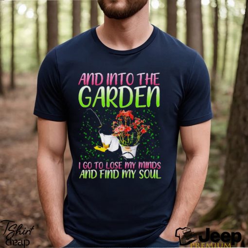 And into the garden I go to lose my minds and find my soul shirt