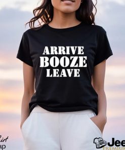 Arrive Booze Leave shirt