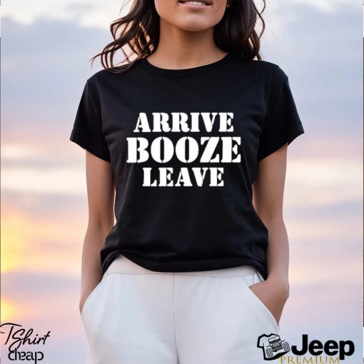 Arrive Booze Leave shirt