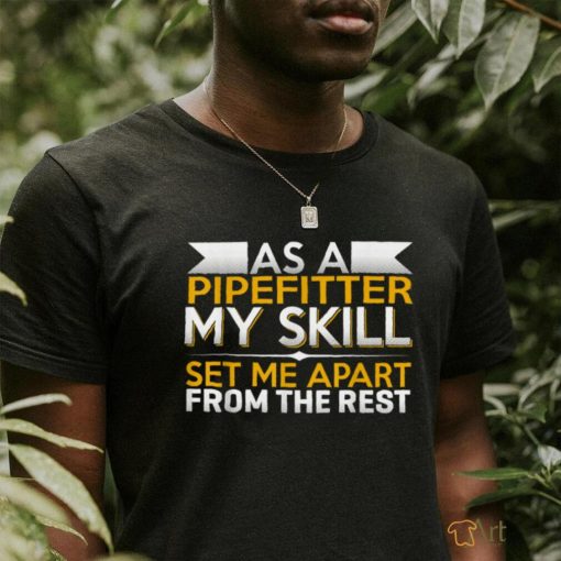 As A Pipefitter My Skills Set Me Apart From The Rest T Shirt