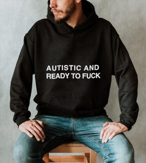 Autistic and ready to fuck T shirt