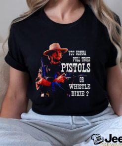 Awesome you gonna pull those Pistols or whistle dixie shirt